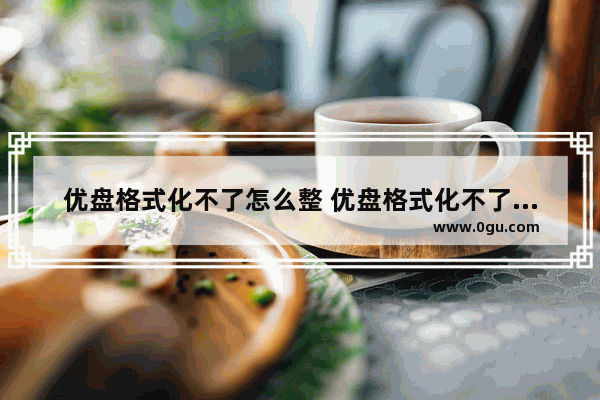 优盘格式化不了怎么整 优盘格式化不了怎么整回去