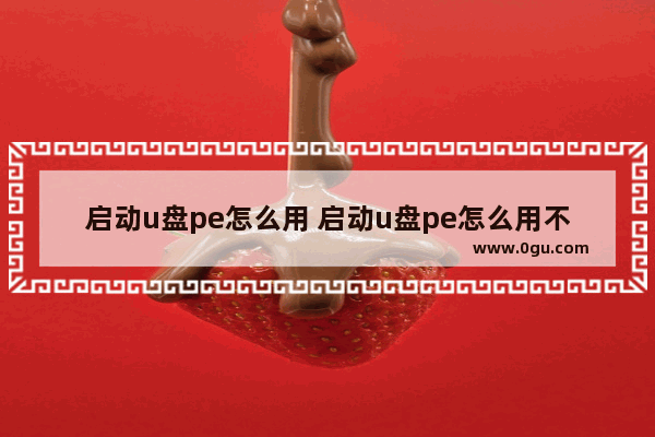 启动u盘pe怎么用 启动u盘pe怎么用不了