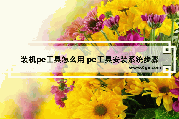 装机pe工具怎么用 pe工具安装系统步骤