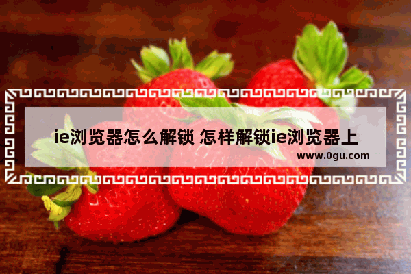 ie浏览器怎么解锁 怎样解锁ie浏览器上的锁