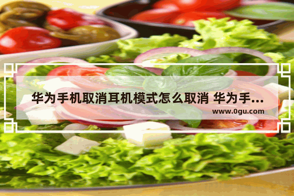 华为手机取消耳机模式怎么取消 华为手机怎样才能取消耳机模式