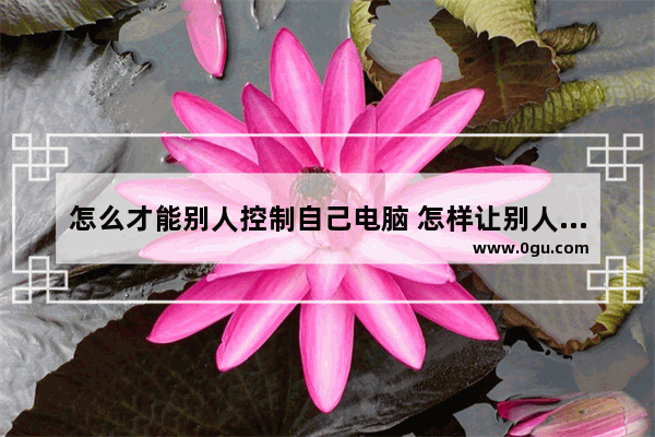怎么才能别人控制自己电脑 怎样让别人控制自己的电脑