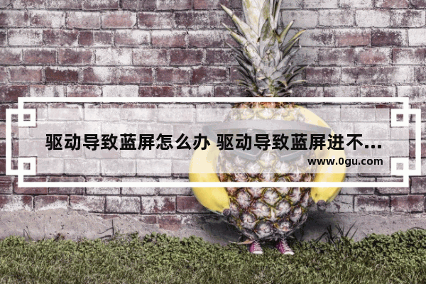驱动导致蓝屏怎么办 驱动导致蓝屏进不去系统