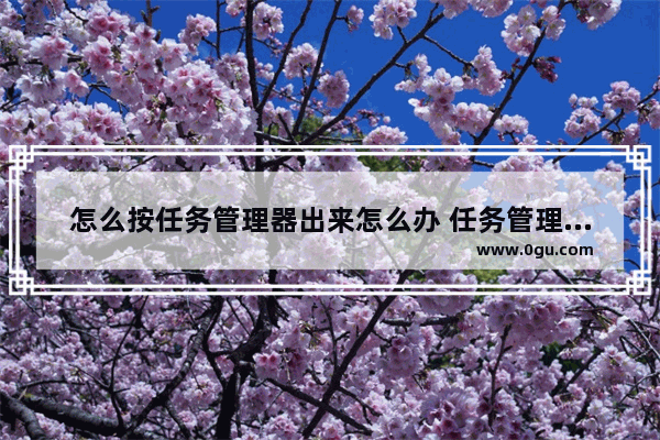 怎么按任务管理器出来怎么办 任务管理按什么键会出来
