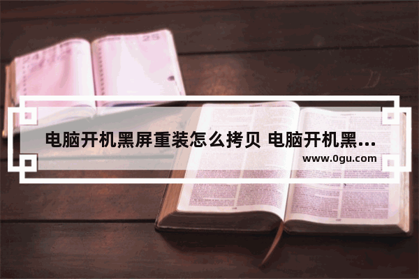 电脑开机黑屏重装怎么拷贝 电脑开机黑屏重装怎么拷贝系统