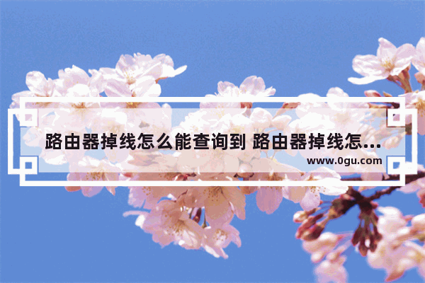 路由器掉线怎么能查询到 路由器掉线怎么能查询到密码