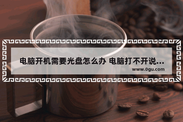 电脑开机需要光盘怎么办 电脑打不开说要光盘