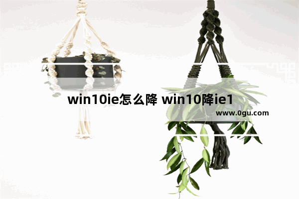 win10ie怎么降 win10降ie10