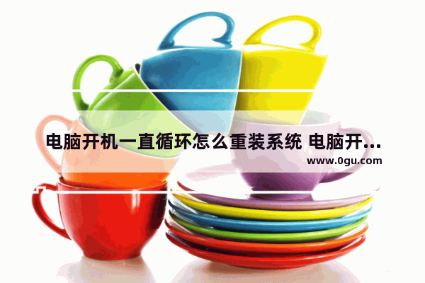 电脑开机一直循环怎么重装系统 电脑开机循环重启但进了系统正常