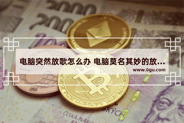 电脑突然放歌怎么办 电脑莫名其妙的放歌是怎么回事