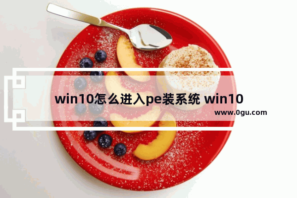 win10怎么进入pe装系统 win10怎样进入pe系统