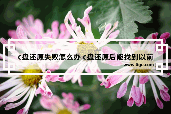 c盘还原失败怎么办 c盘还原后能找到以前的东西么