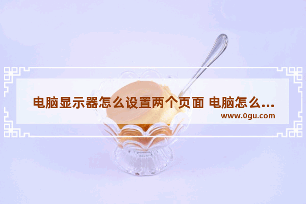 电脑显示器怎么设置两个页面 电脑怎么调整两个显示器