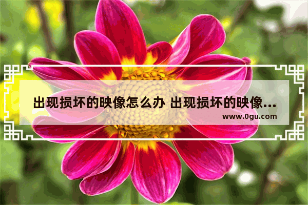出现损坏的映像怎么办 出现损坏的映像的原因
