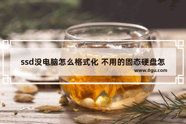 ssd没电脑怎么格式化 不用的固态硬盘怎么格式化