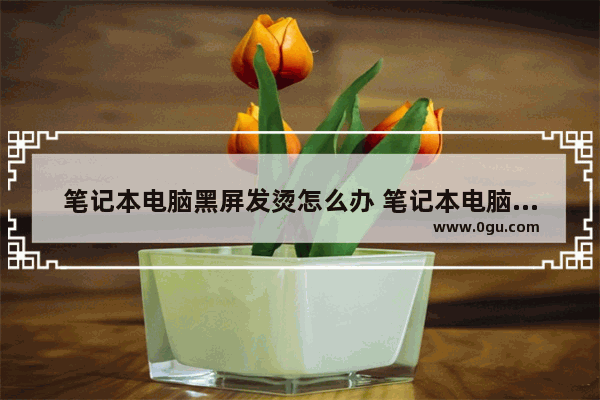 笔记本电脑黑屏发烫怎么办 笔记本电脑黑屏发烫怎么办啊