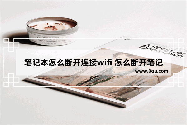 笔记本怎么断开连接wifi 怎么断开笔记本的无线连接