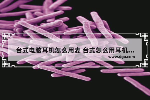 台式电脑耳机怎么用麦 台式怎么用耳机的麦克风