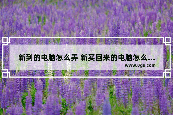 新到的电脑怎么弄 新买回来的电脑怎么设置