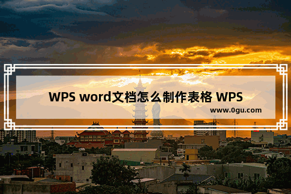 WPS word文档怎么制作表格 WPS word文档制作表格方法