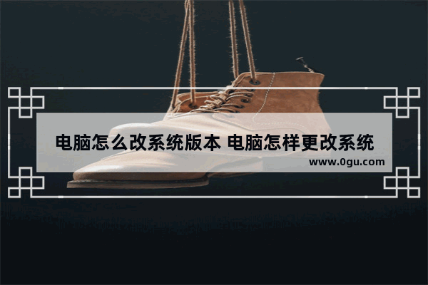 电脑怎么改系统版本 电脑怎样更改系统