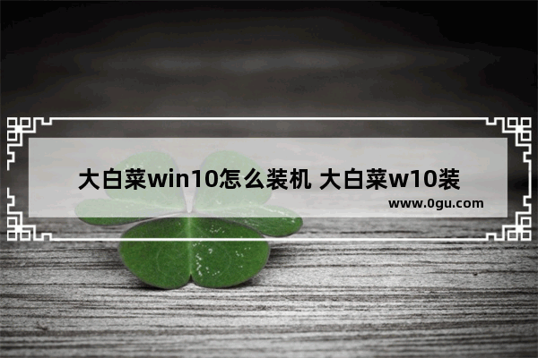 大白菜win10怎么装机 大白菜w10装机步骤