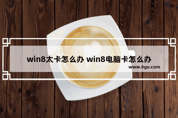 win8太卡怎么办 win8电脑卡怎么办简单步骤