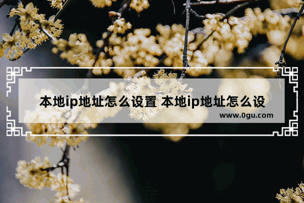 本地ip地址怎么设置 本地ip地址怎么设置不变