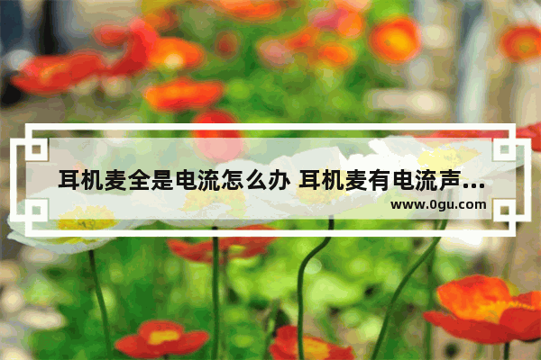 耳机麦全是电流怎么办 耳机麦有电流声怎么消除