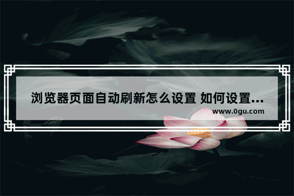 浏览器页面自动刷新怎么设置 如何设置浏览器自动刷新时间