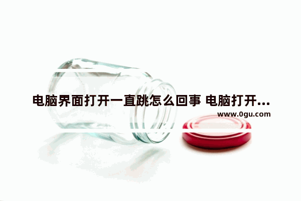 电脑界面打开一直跳怎么回事 电脑打开乱跳界面