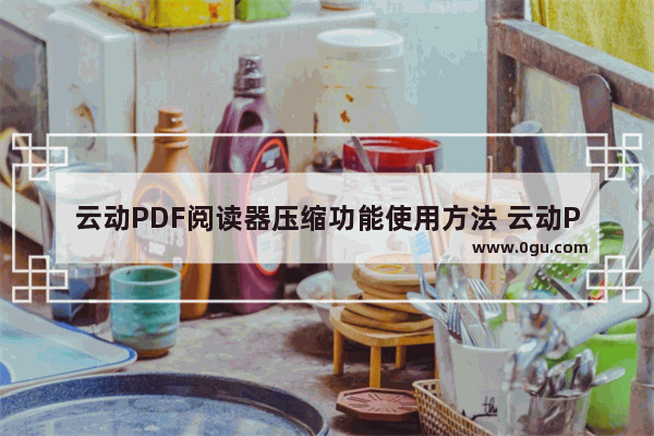 云动PDF阅读器压缩功能使用方法 云动PDF阅读器怎么使用压缩功能