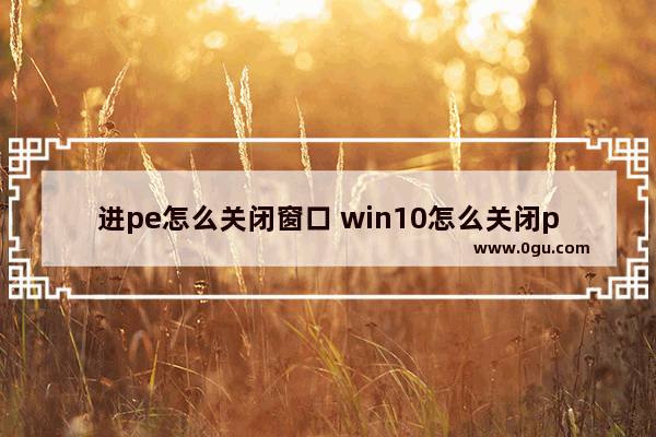 进pe怎么关闭窗口 win10怎么关闭pe选择界面