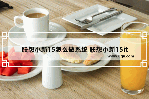 联想小新15怎么做系统 联想小新15itl2021重装系统