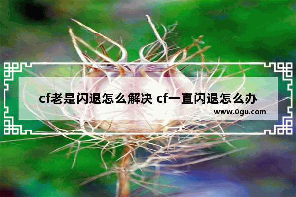 cf老是闪退怎么解决 cf一直闪退怎么办