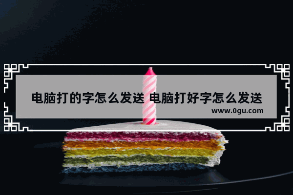 电脑打的字怎么发送 电脑打好字怎么发送