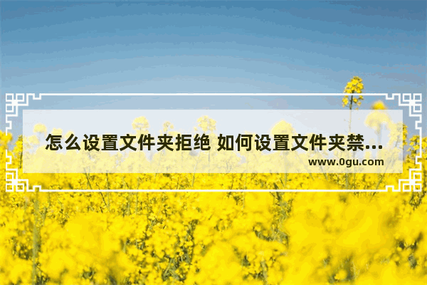 怎么设置文件夹拒绝 如何设置文件夹禁止别人删除