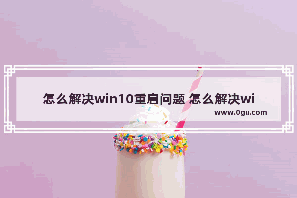 怎么解决win10重启问题 怎么解决win10重启问题的方法
