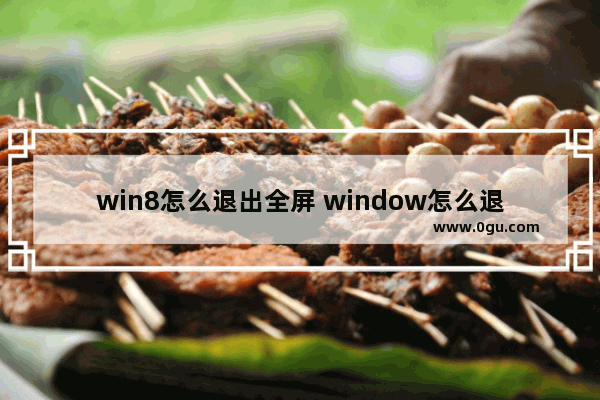 win8怎么退出全屏 window怎么退出全屏模式