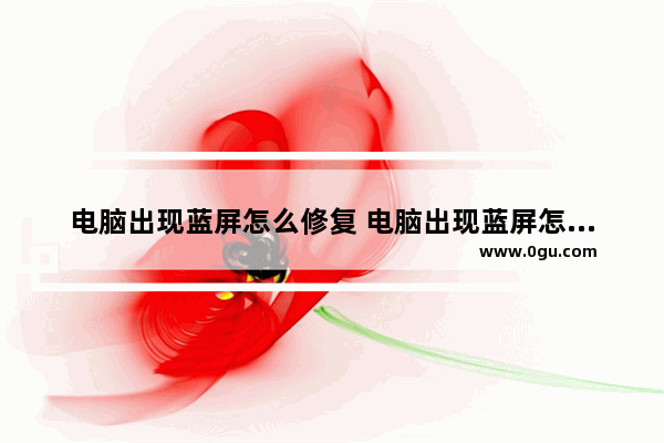 电脑出现蓝屏怎么修复 电脑出现蓝屏怎么修复好