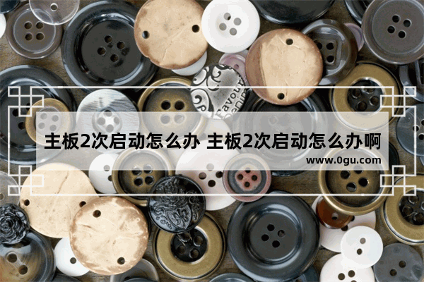 主板2次启动怎么办 主板2次启动怎么办啊