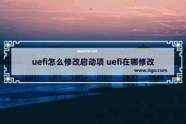 uefi怎么修改启动项 uefi在哪修改启动项