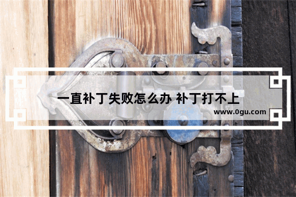 一直补丁失败怎么办 补丁打不上