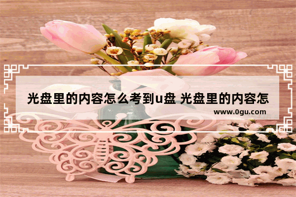 光盘里的内容怎么考到u盘 光盘里的内容怎么考到u盘里
