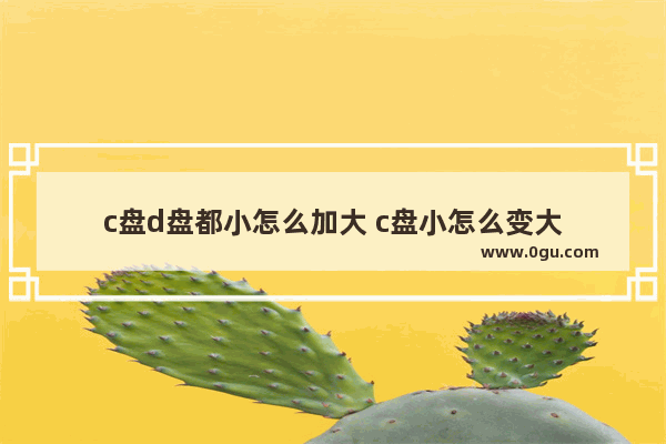 c盘d盘都小怎么加大 c盘小怎么变大