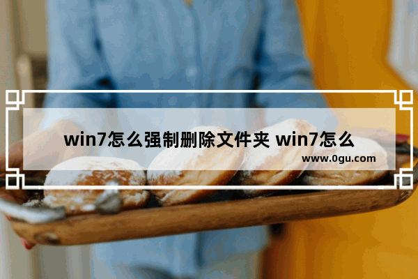 win7怎么强制删除文件夹 win7怎么强制删除文件夹中的文件