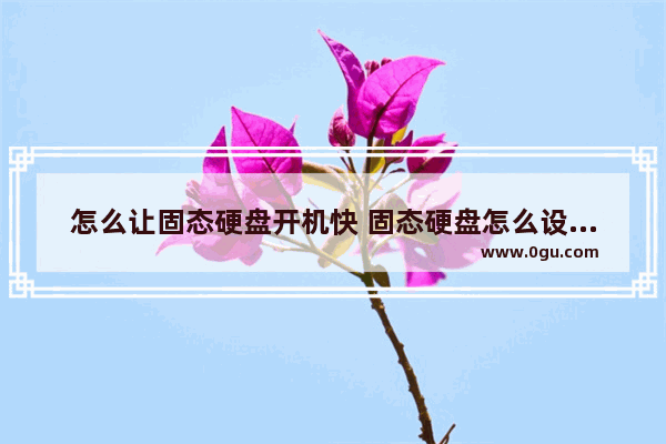 怎么让固态硬盘开机快 固态硬盘怎么设置开机快