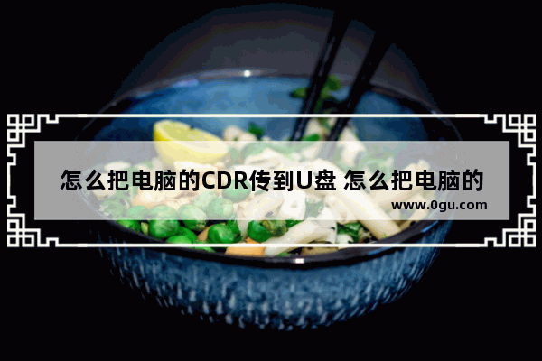 怎么把电脑的CDR传到U盘 怎么把电脑的cdr传到u盘上