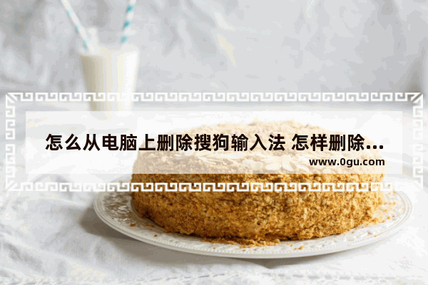 怎么从电脑上删除搜狗输入法 怎样删除电脑的搜狗输入法