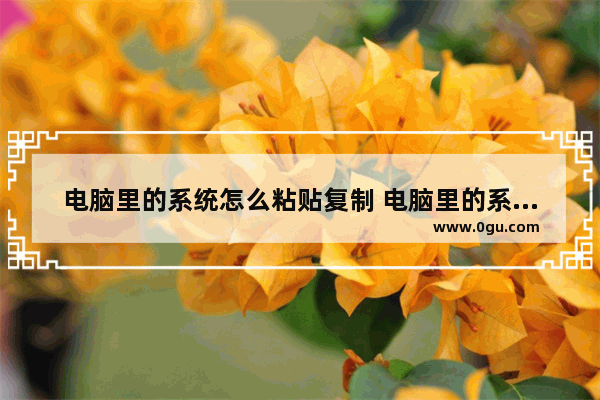 电脑里的系统怎么粘贴复制 电脑里的系统怎么粘贴复制不了